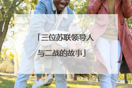 三位苏联领导人与二战的故事