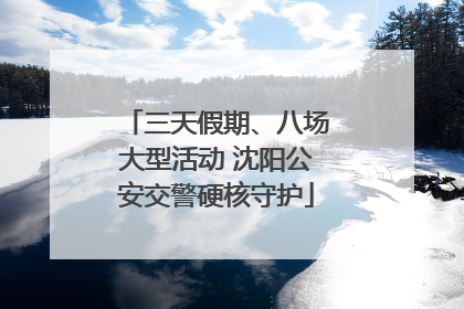 三天假期、八场大型活动 沈阳公安交警硬核守护