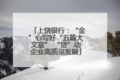 上饶银行：“金”心写好“五篇大文章” “贷”动企业高质量发展