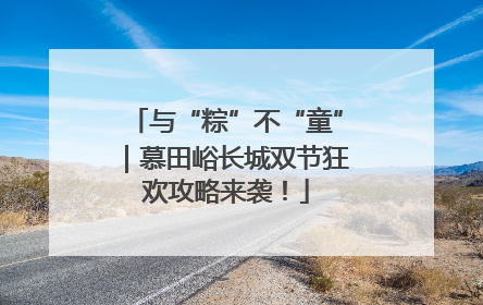 与“粽”不“童”｜慕田峪长城双节狂欢攻略来袭！