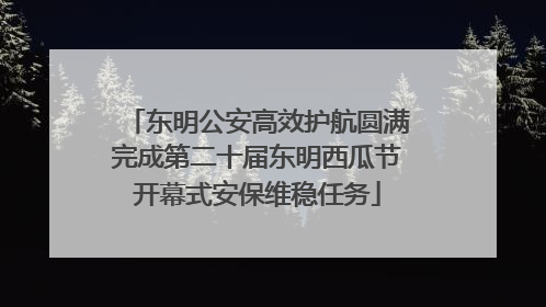 东明公安高效护航圆满完成第二十届东明西瓜节开幕式安保维稳任务
