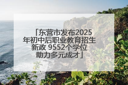 东营市发布2025年初中后职业教育招生新政 9552个学位助力多元成才