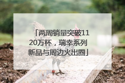 两周销量突破1120万杯，瑞幸系列新品与周边火出圈