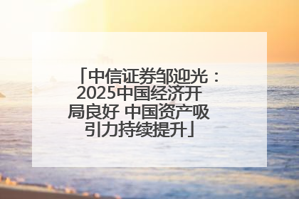 中信证券邹迎光：2025中国经济开局良好 中国资产吸引力持续提升