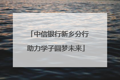 中信银行新乡分行助力学子圆梦未来