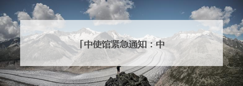 中使馆紧急通知：中国公民做好撤离准备