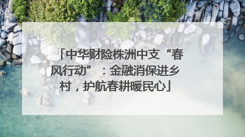 中华财险株洲中支“春风行动”：金融消保进乡村，护航春耕暖民心