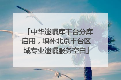 中华遗嘱库丰台分库启用，填补北京丰台区域专业遗嘱服务空白