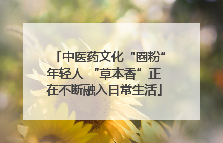 中医药文化“圈粉”年轻人 “草本香”正在不断融入日常生活