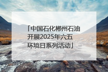中国石化郴州石油开展2025年六五环境日系列活动
