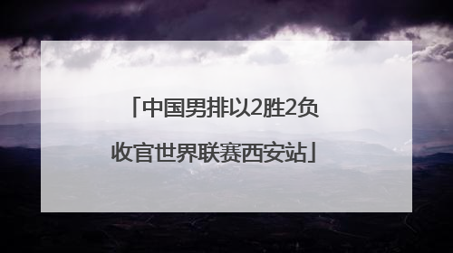 中国男排以2胜2负收官世界联赛西安站