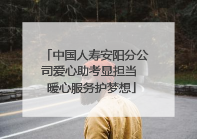 中国人寿安阳分公司爱心助考显担当 暖心服务护梦想