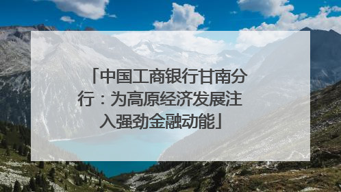 中国工商银行甘南分行：为高原经济发展注入强劲金融动能