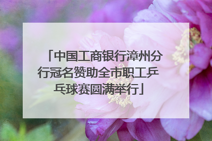 中国工商银行漳州分行冠名赞助全市职工乒乓球赛圆满举行