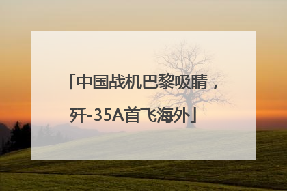 中国战机巴黎吸睛，歼-35A首飞海外