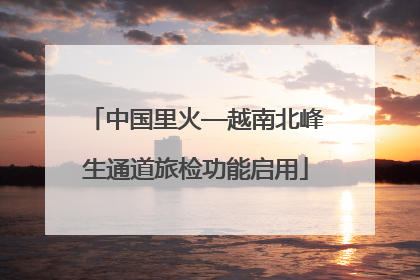 中国里火—越南北峰生通道旅检功能启用