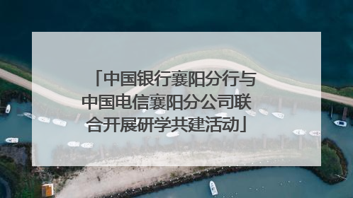 中国银行襄阳分行与中国电信襄阳分公司联合开展研学共建活动