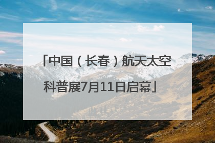 中国（长春）航天太空科普展7月11日启幕