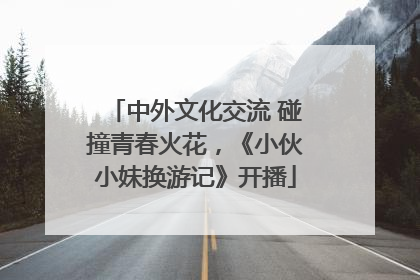 中外文化交流 碰撞青春火花，《小伙小妹换游记》开播