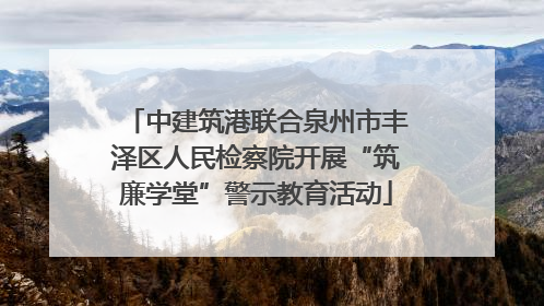 中建筑港联合泉州市丰泽区人民检察院开展“筑廉学堂”警示教育活动