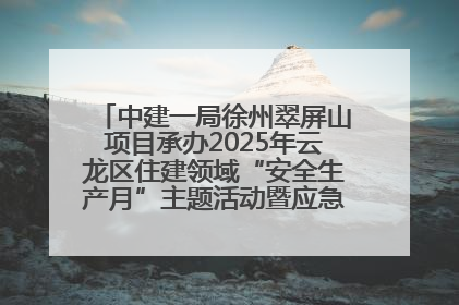 中建一局徐州翠屏山项目承办2025年云龙区住建领域“安全生产月”主题活动暨应急救援演练观摩会