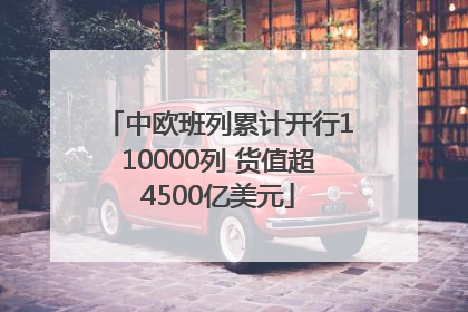 中欧班列累计开行110000列 货值超4500亿美元