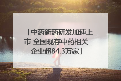 中药新药研发加速上市 全国现存中药相关企业超84.3万家
