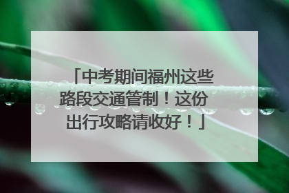 中考期间福州这些路段交通管制！这份出行攻略请收好！
