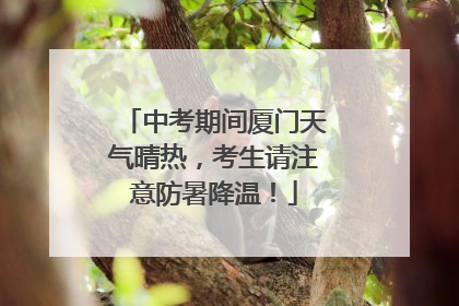 中考期间厦门天气晴热，考生请注意防暑降温！