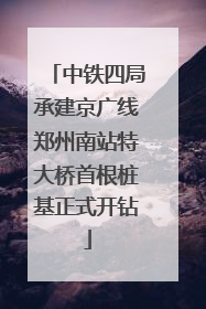 中铁四局承建京广线郑州南站特大桥首根桩基正式开钻