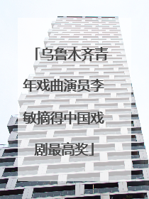 乌鲁木齐青年戏曲演员李敏摘得中国戏剧最高奖
