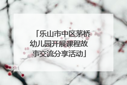 乐山市中区茅桥幼儿园开展课程故事交流分享活动