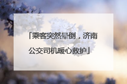 乘客突然晕倒，济南公交司机暖心救护