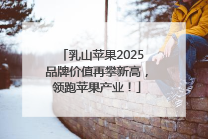 乳山苹果2025品牌价值再攀新高，领跑苹果产业！