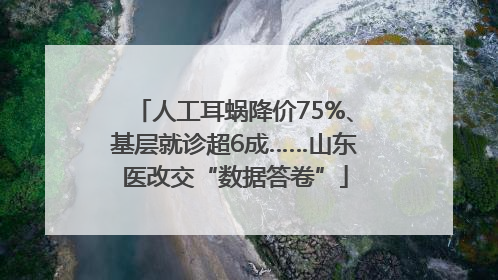 人工耳蜗降价75%、基层就诊超6成……山东医改交“数据答卷”