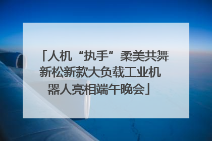 人机“执手”柔美共舞 新松新款大负载工业机器人亮相端午晚会