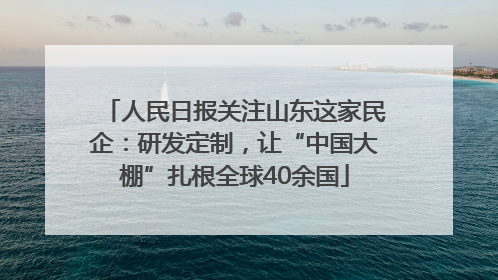 人民日报关注山东这家民企：研发定制，让“中国大棚”扎根全球40余国