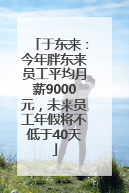 于东来：今年胖东来员工平均月薪9000元，未来员工年假将不低于40天