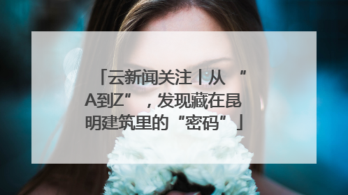 云新闻关注丨从 “A到Z”，发现藏在昆明建筑里的“密码”