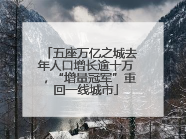 五座万亿之城去年人口增长逾十万，“增量冠军”重回一线城市