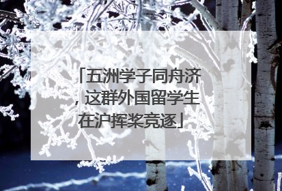 五洲学子同舟济，这群外国留学生在沪挥桨竞逐