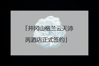 井冈山格兰云天沛芮酒店正式签约