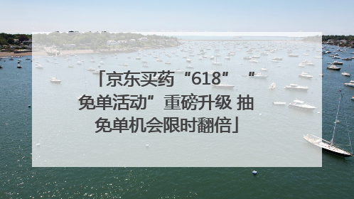 京东买药“618”“免单活动”重磅升级 抽免单机会限时翻倍