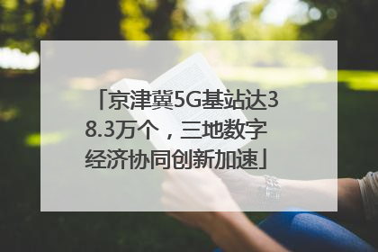京津冀5G基站达38.3万个，三地数字经济协同创新加速