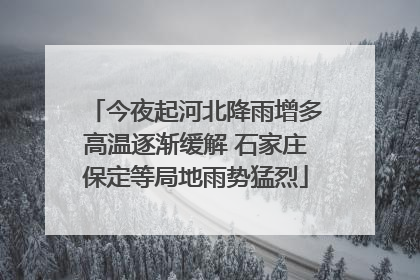 今夜起河北降雨增多高温逐渐缓解 石家庄保定等局地雨势猛烈