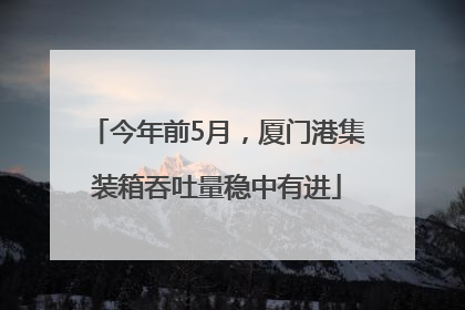今年前5月,厦门港集装箱吞吐量稳中有进