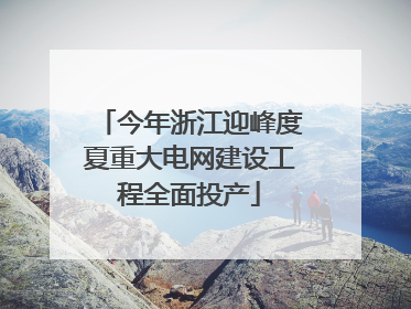 今年浙江迎峰度夏重大电网建设工程全面投产