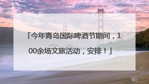 今年青岛国际啤酒节期间，100余场文旅活动，安排！