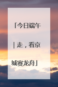 今日端午｜走，看京城赛龙舟