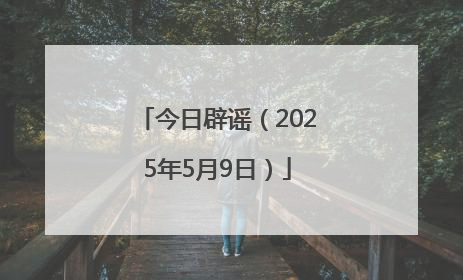 今日辟谣（2025年5月9日）